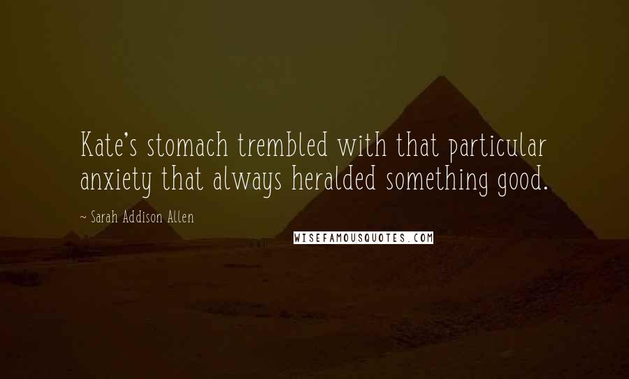 Sarah Addison Allen Quotes: Kate's stomach trembled with that particular anxiety that always heralded something good.