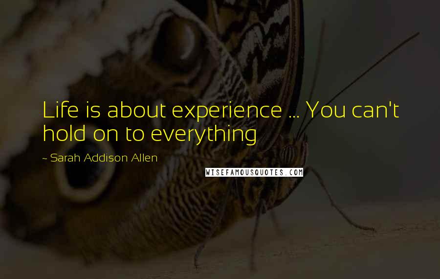 Sarah Addison Allen Quotes: Life is about experience ... You can't hold on to everything