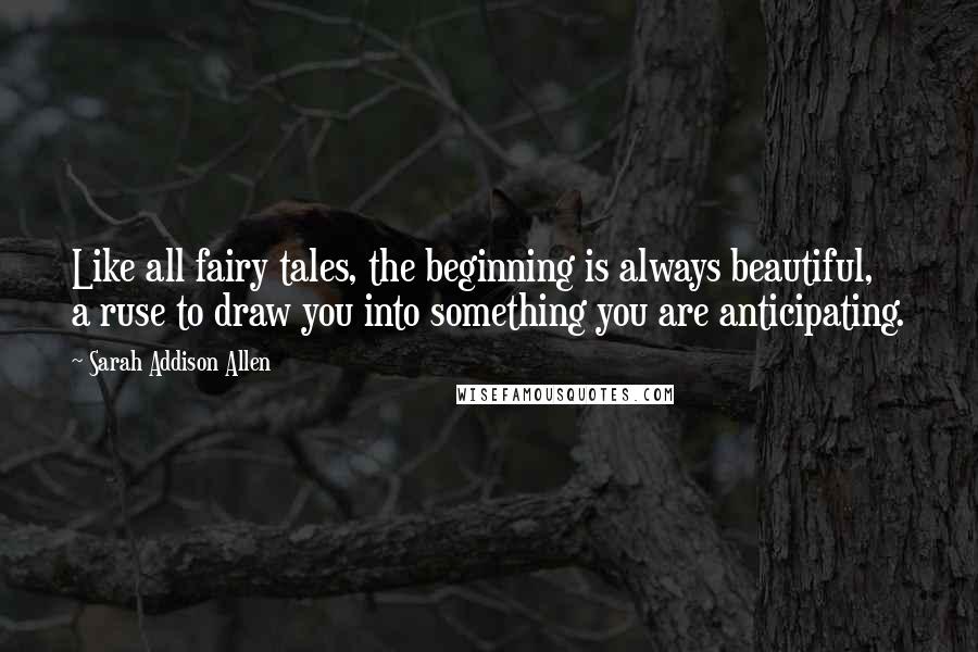 Sarah Addison Allen Quotes: Like all fairy tales, the beginning is always beautiful, a ruse to draw you into something you are anticipating.