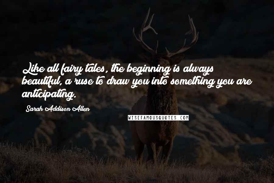 Sarah Addison Allen Quotes: Like all fairy tales, the beginning is always beautiful, a ruse to draw you into something you are anticipating.