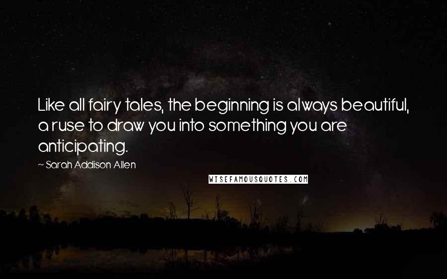 Sarah Addison Allen Quotes: Like all fairy tales, the beginning is always beautiful, a ruse to draw you into something you are anticipating.