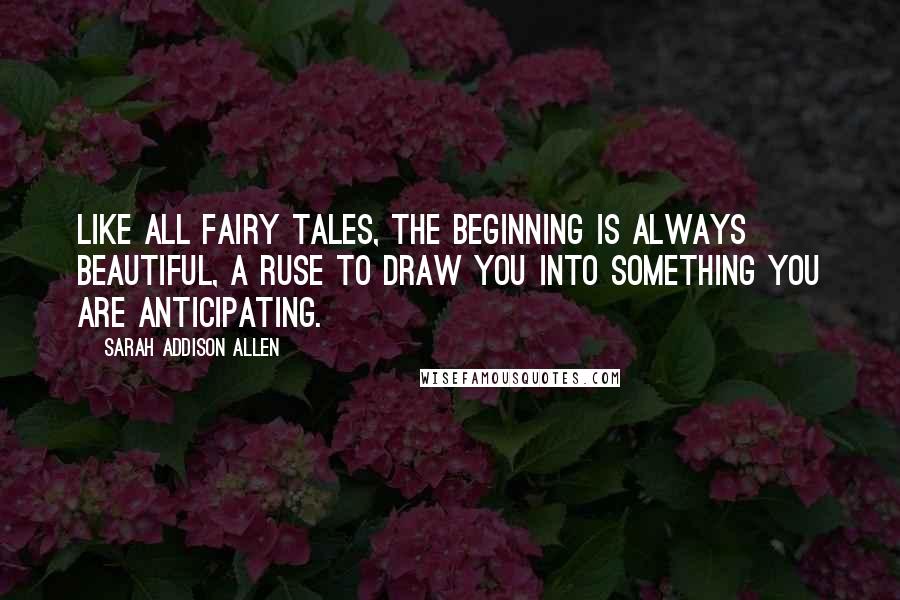 Sarah Addison Allen Quotes: Like all fairy tales, the beginning is always beautiful, a ruse to draw you into something you are anticipating.