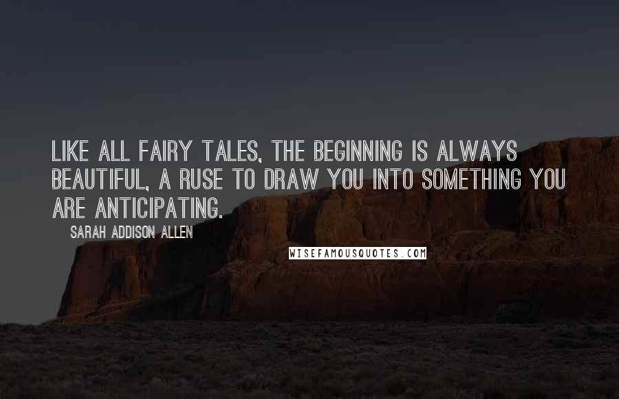 Sarah Addison Allen Quotes: Like all fairy tales, the beginning is always beautiful, a ruse to draw you into something you are anticipating.