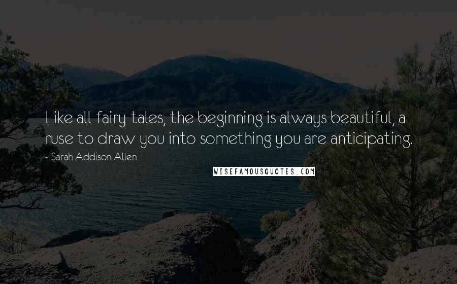 Sarah Addison Allen Quotes: Like all fairy tales, the beginning is always beautiful, a ruse to draw you into something you are anticipating.