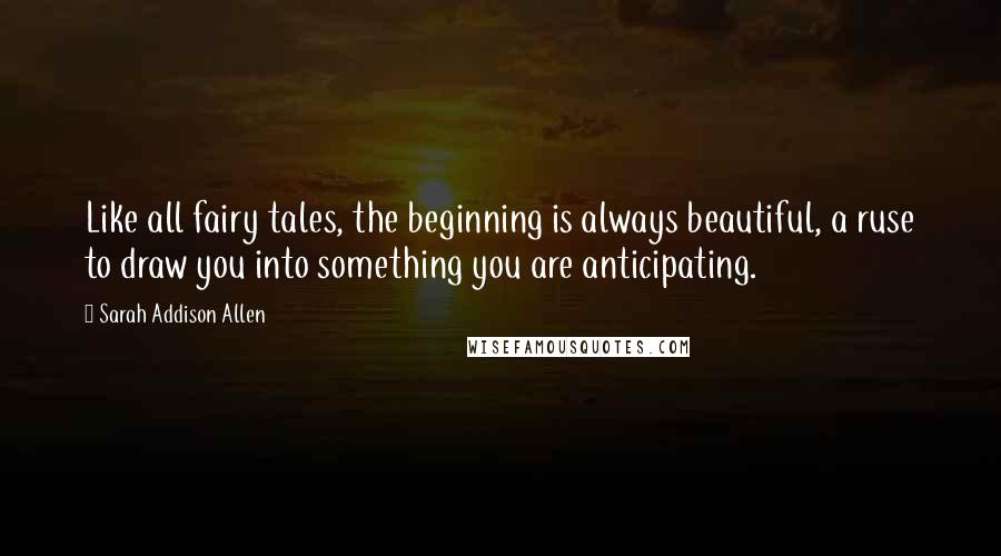 Sarah Addison Allen Quotes: Like all fairy tales, the beginning is always beautiful, a ruse to draw you into something you are anticipating.