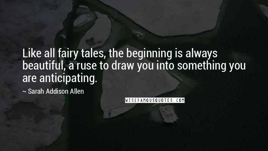 Sarah Addison Allen Quotes: Like all fairy tales, the beginning is always beautiful, a ruse to draw you into something you are anticipating.