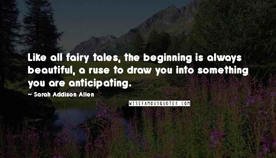 Sarah Addison Allen Quotes: Like all fairy tales, the beginning is always beautiful, a ruse to draw you into something you are anticipating.