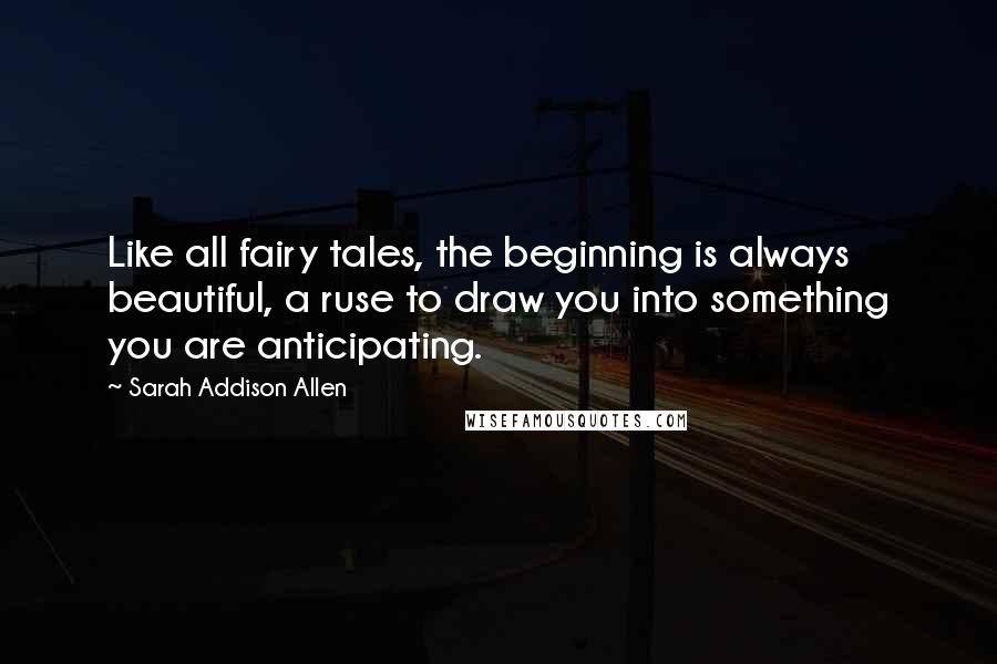 Sarah Addison Allen Quotes: Like all fairy tales, the beginning is always beautiful, a ruse to draw you into something you are anticipating.