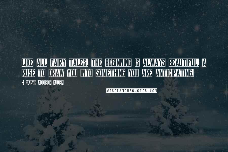 Sarah Addison Allen Quotes: Like all fairy tales, the beginning is always beautiful, a ruse to draw you into something you are anticipating.