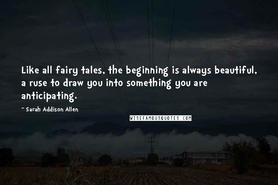 Sarah Addison Allen Quotes: Like all fairy tales, the beginning is always beautiful, a ruse to draw you into something you are anticipating.