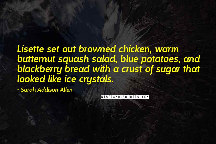 Sarah Addison Allen Quotes: Lisette set out browned chicken, warm butternut squash salad, blue potatoes, and blackberry bread with a crust of sugar that looked like ice crystals.