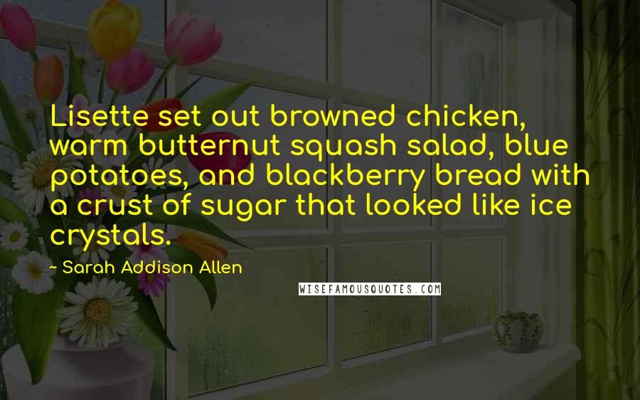 Sarah Addison Allen Quotes: Lisette set out browned chicken, warm butternut squash salad, blue potatoes, and blackberry bread with a crust of sugar that looked like ice crystals.