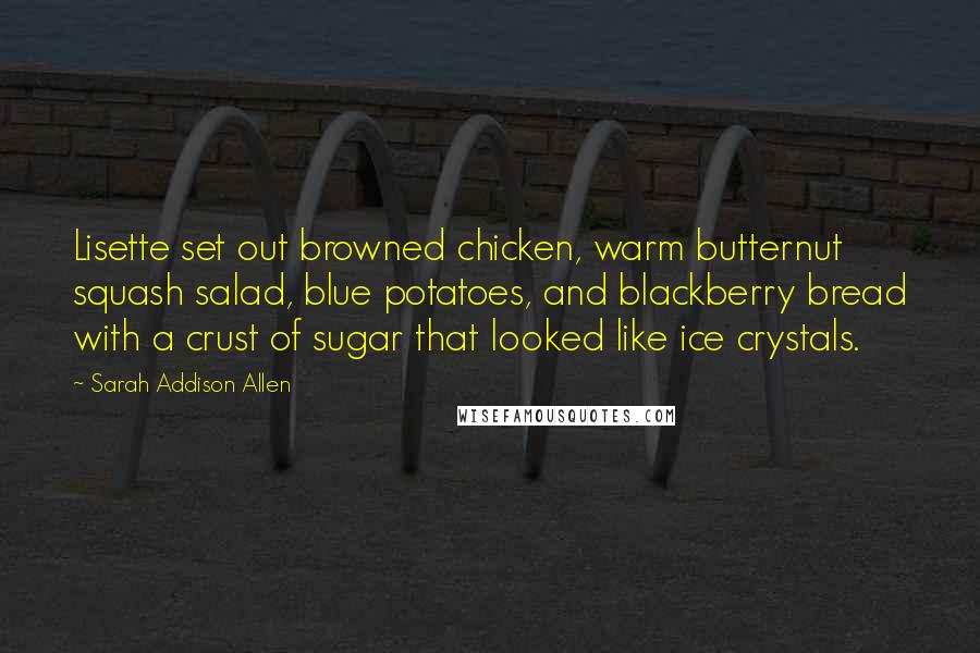 Sarah Addison Allen Quotes: Lisette set out browned chicken, warm butternut squash salad, blue potatoes, and blackberry bread with a crust of sugar that looked like ice crystals.