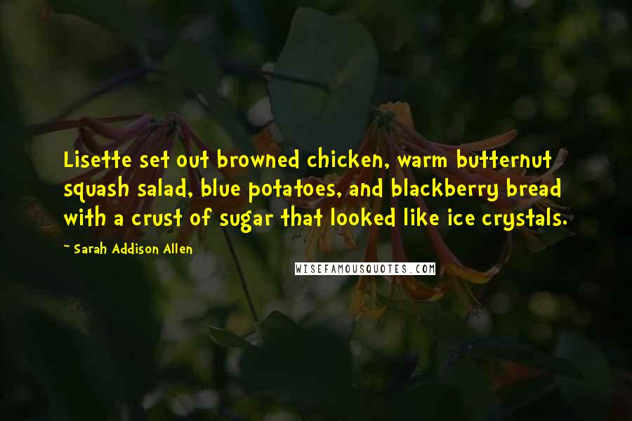 Sarah Addison Allen Quotes: Lisette set out browned chicken, warm butternut squash salad, blue potatoes, and blackberry bread with a crust of sugar that looked like ice crystals.