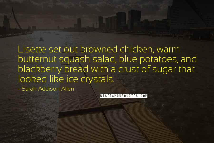 Sarah Addison Allen Quotes: Lisette set out browned chicken, warm butternut squash salad, blue potatoes, and blackberry bread with a crust of sugar that looked like ice crystals.