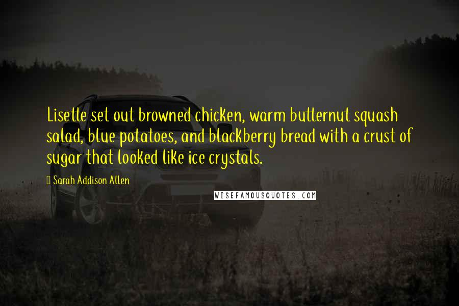 Sarah Addison Allen Quotes: Lisette set out browned chicken, warm butternut squash salad, blue potatoes, and blackberry bread with a crust of sugar that looked like ice crystals.