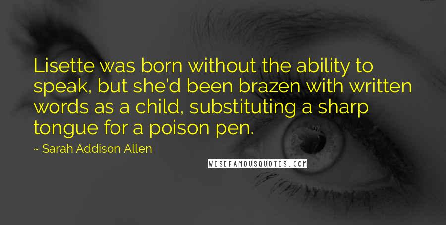 Sarah Addison Allen Quotes: Lisette was born without the ability to speak, but she'd been brazen with written words as a child, substituting a sharp tongue for a poison pen.