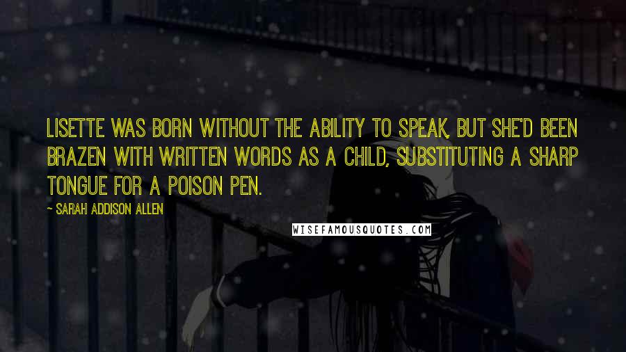 Sarah Addison Allen Quotes: Lisette was born without the ability to speak, but she'd been brazen with written words as a child, substituting a sharp tongue for a poison pen.