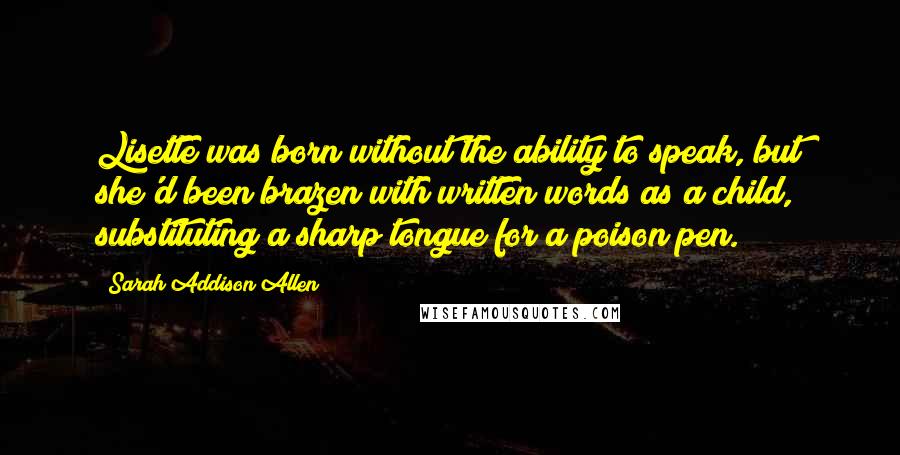 Sarah Addison Allen Quotes: Lisette was born without the ability to speak, but she'd been brazen with written words as a child, substituting a sharp tongue for a poison pen.