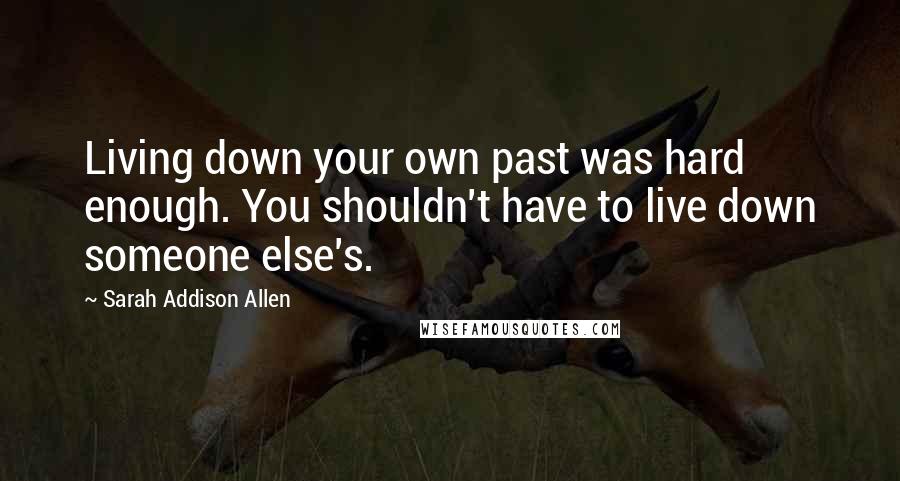 Sarah Addison Allen Quotes: Living down your own past was hard enough. You shouldn't have to live down someone else's.