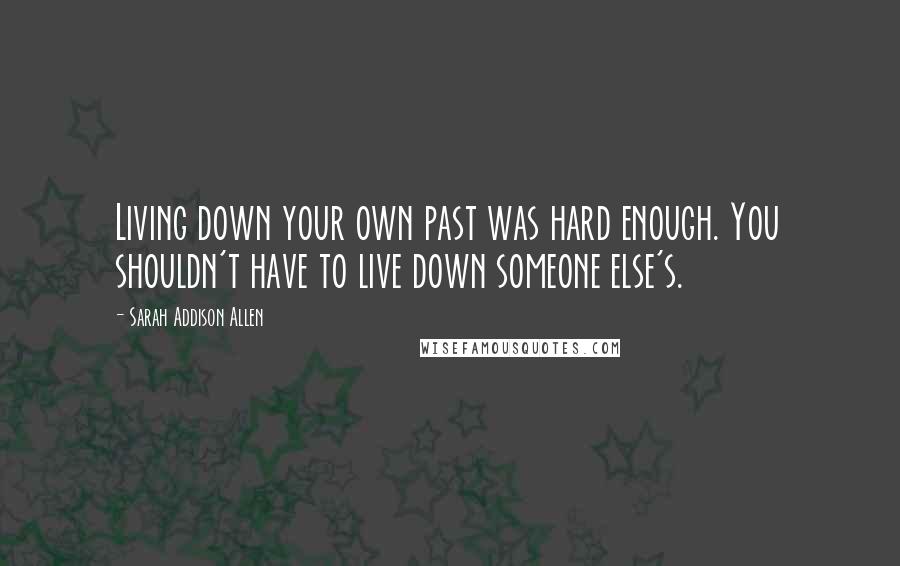 Sarah Addison Allen Quotes: Living down your own past was hard enough. You shouldn't have to live down someone else's.