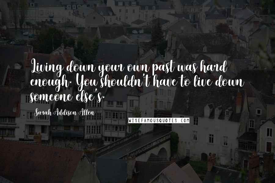 Sarah Addison Allen Quotes: Living down your own past was hard enough. You shouldn't have to live down someone else's.