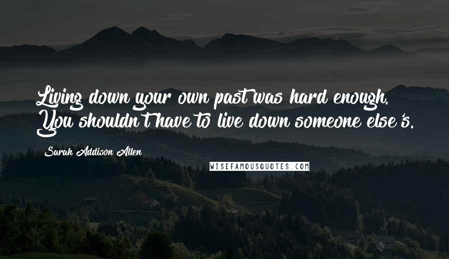 Sarah Addison Allen Quotes: Living down your own past was hard enough. You shouldn't have to live down someone else's.