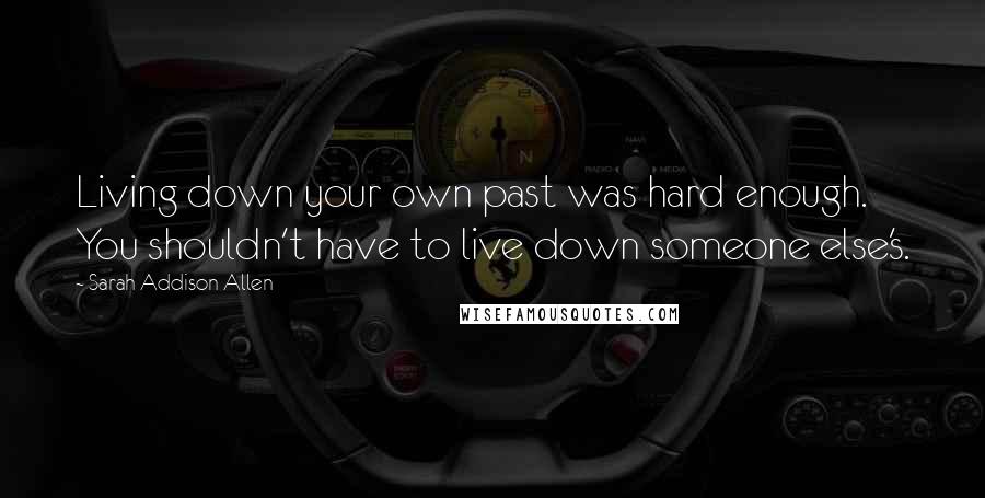 Sarah Addison Allen Quotes: Living down your own past was hard enough. You shouldn't have to live down someone else's.