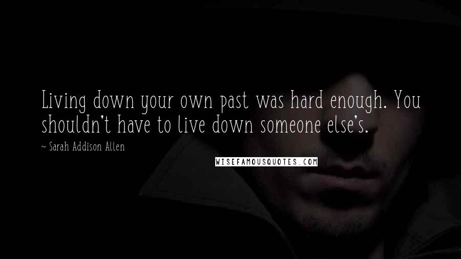 Sarah Addison Allen Quotes: Living down your own past was hard enough. You shouldn't have to live down someone else's.