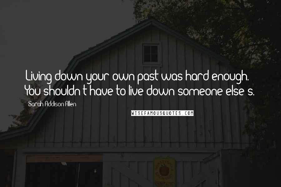 Sarah Addison Allen Quotes: Living down your own past was hard enough. You shouldn't have to live down someone else's.