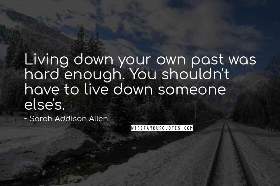 Sarah Addison Allen Quotes: Living down your own past was hard enough. You shouldn't have to live down someone else's.