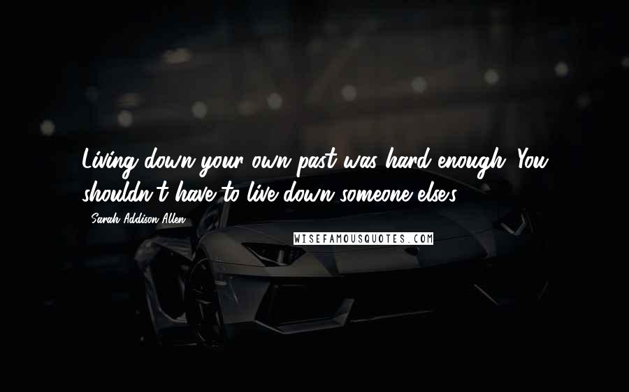 Sarah Addison Allen Quotes: Living down your own past was hard enough. You shouldn't have to live down someone else's.