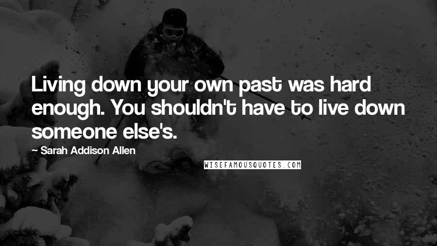 Sarah Addison Allen Quotes: Living down your own past was hard enough. You shouldn't have to live down someone else's.