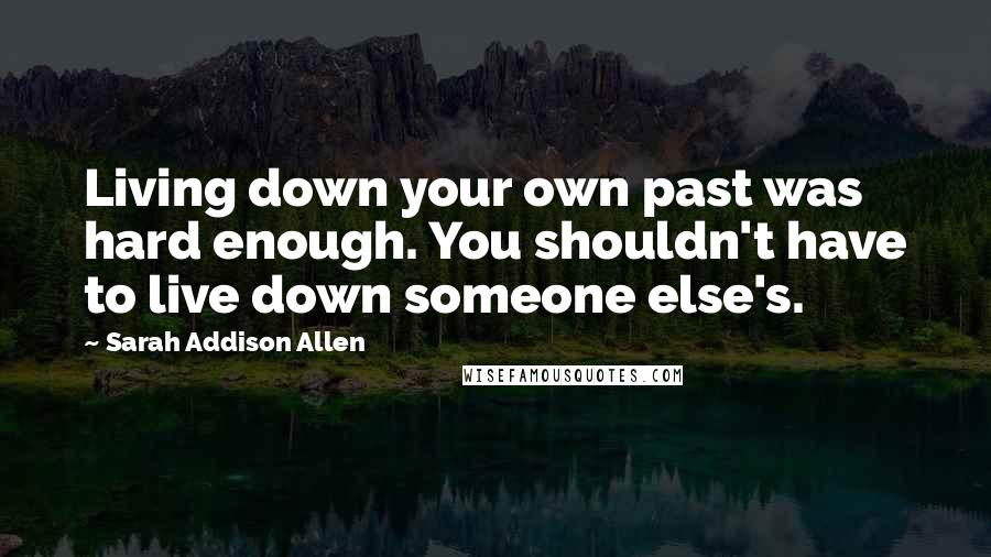 Sarah Addison Allen Quotes: Living down your own past was hard enough. You shouldn't have to live down someone else's.