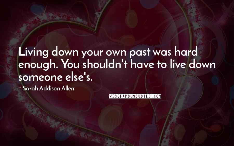 Sarah Addison Allen Quotes: Living down your own past was hard enough. You shouldn't have to live down someone else's.