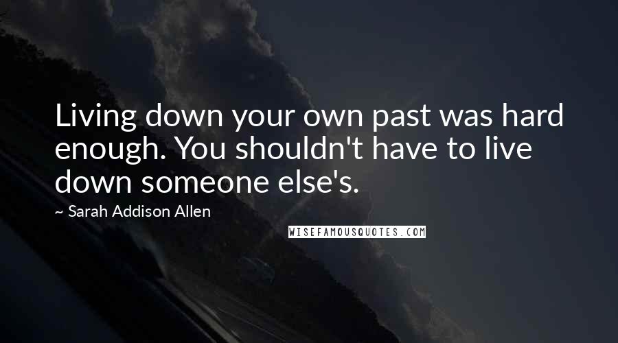 Sarah Addison Allen Quotes: Living down your own past was hard enough. You shouldn't have to live down someone else's.