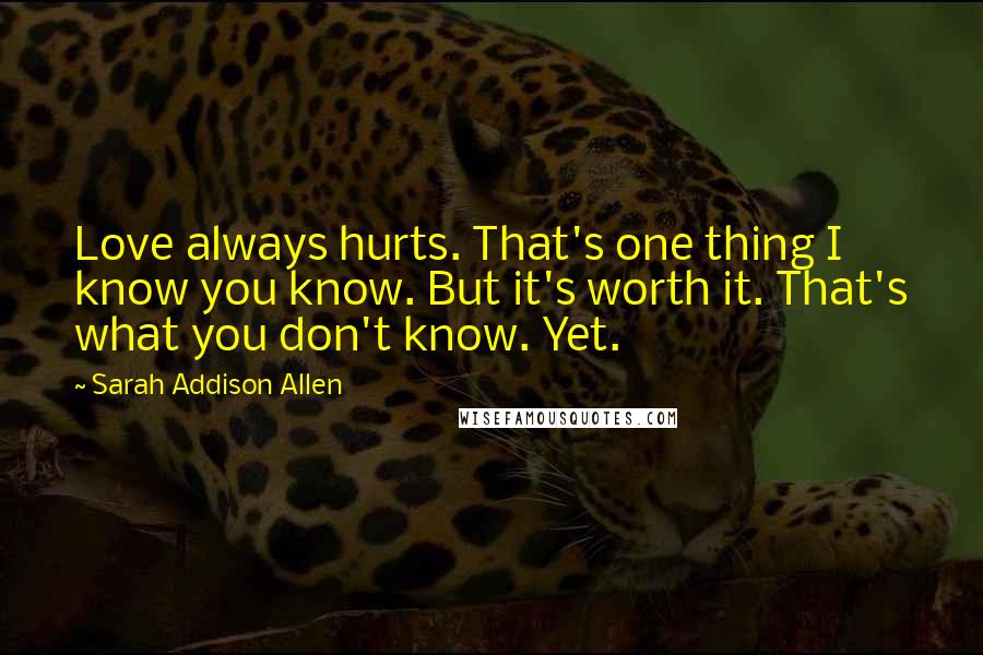 Sarah Addison Allen Quotes: Love always hurts. That's one thing I know you know. But it's worth it. That's what you don't know. Yet.