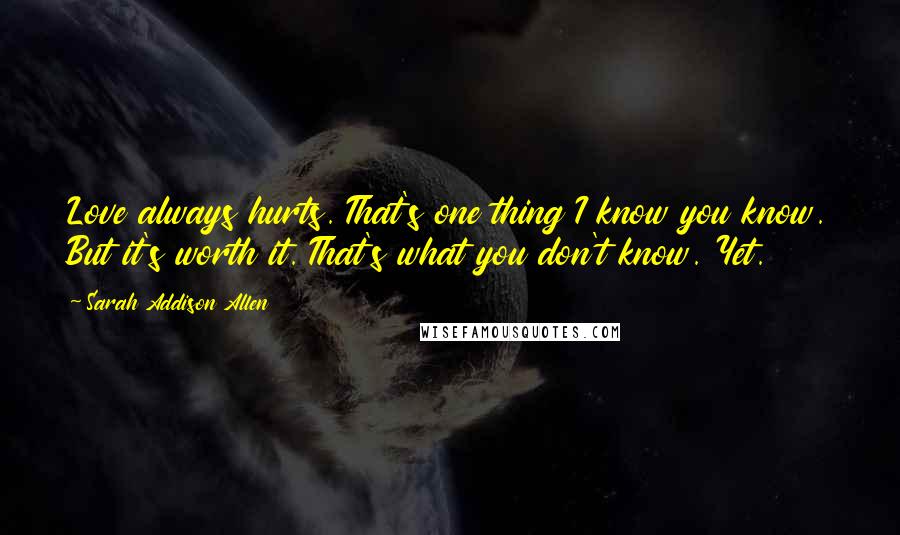 Sarah Addison Allen Quotes: Love always hurts. That's one thing I know you know. But it's worth it. That's what you don't know. Yet.