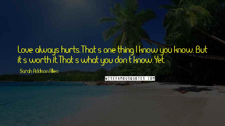 Sarah Addison Allen Quotes: Love always hurts. That's one thing I know you know. But it's worth it. That's what you don't know. Yet.