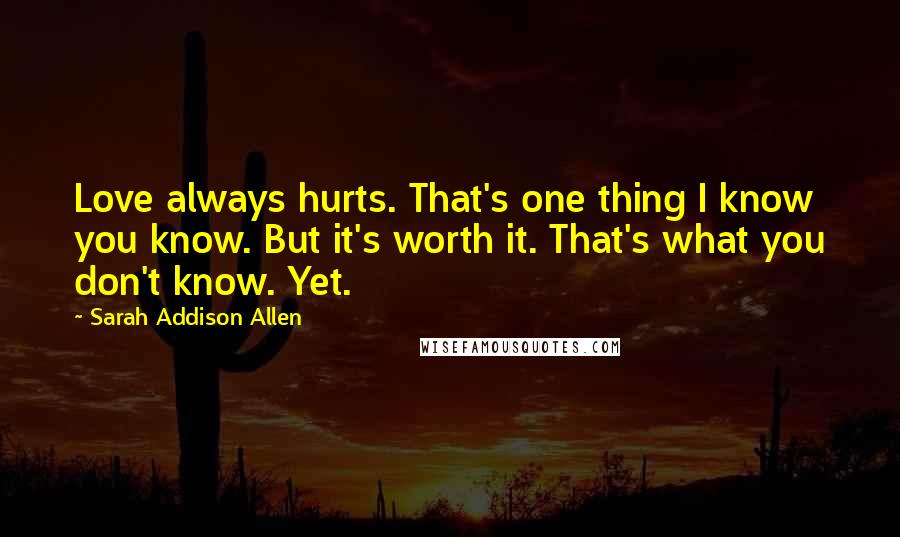 Sarah Addison Allen Quotes: Love always hurts. That's one thing I know you know. But it's worth it. That's what you don't know. Yet.