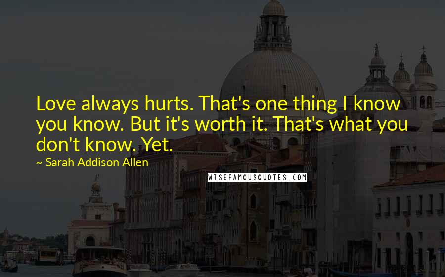 Sarah Addison Allen Quotes: Love always hurts. That's one thing I know you know. But it's worth it. That's what you don't know. Yet.
