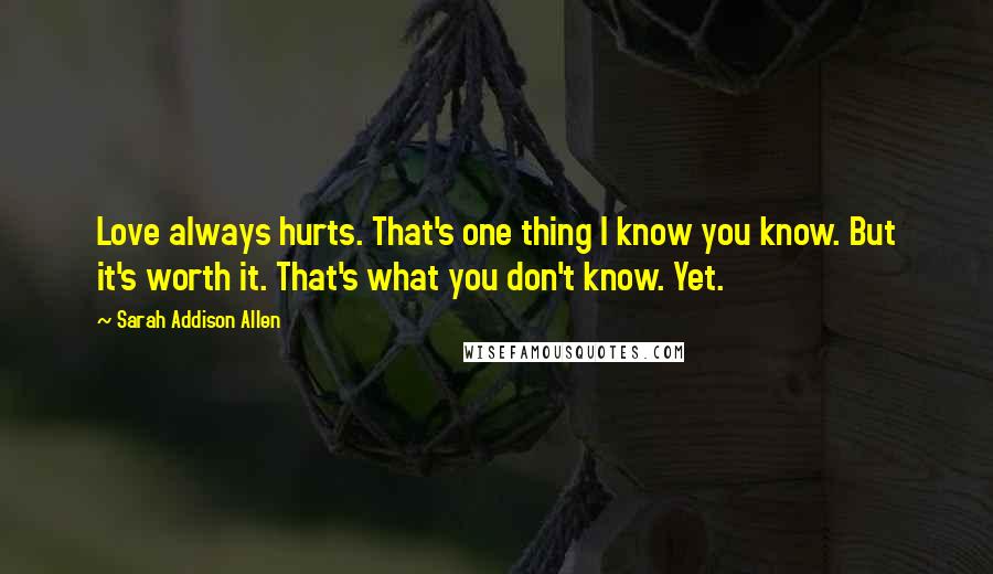 Sarah Addison Allen Quotes: Love always hurts. That's one thing I know you know. But it's worth it. That's what you don't know. Yet.