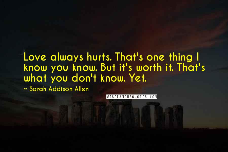 Sarah Addison Allen Quotes: Love always hurts. That's one thing I know you know. But it's worth it. That's what you don't know. Yet.