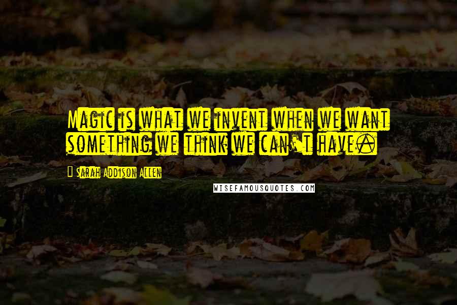 Sarah Addison Allen Quotes: Magic is what we invent when we want something we think we can't have.