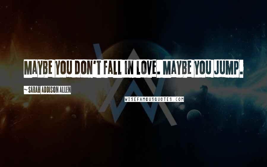 Sarah Addison Allen Quotes: Maybe you don't fall in love. Maybe you jump.