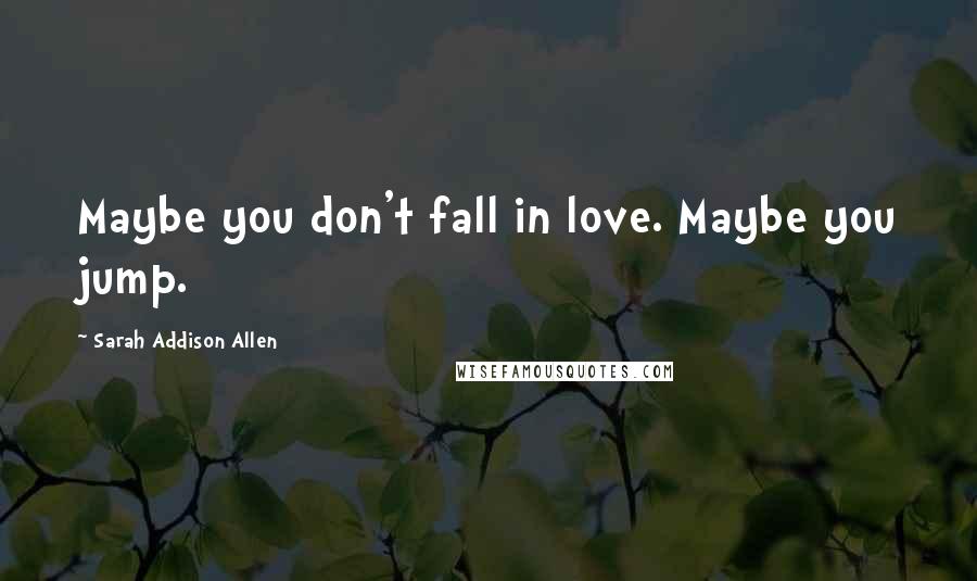 Sarah Addison Allen Quotes: Maybe you don't fall in love. Maybe you jump.