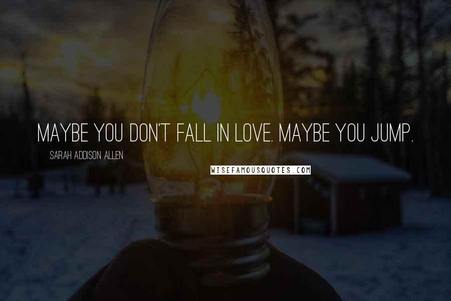 Sarah Addison Allen Quotes: Maybe you don't fall in love. Maybe you jump.