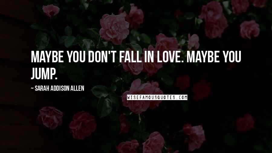 Sarah Addison Allen Quotes: Maybe you don't fall in love. Maybe you jump.