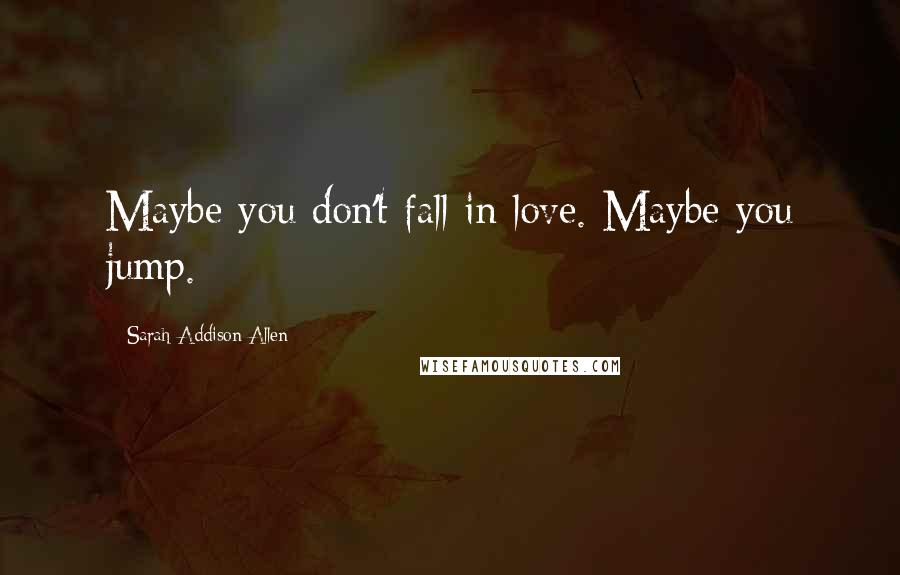 Sarah Addison Allen Quotes: Maybe you don't fall in love. Maybe you jump.