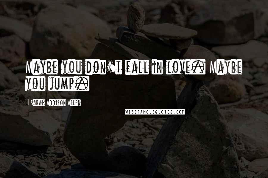 Sarah Addison Allen Quotes: Maybe you don't fall in love. Maybe you jump.